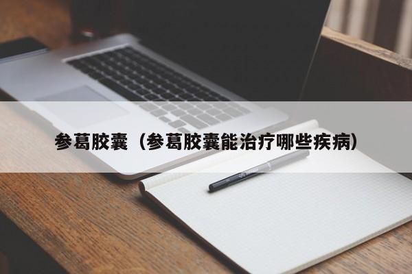 参葛胶囊（参葛胶囊能治疗哪些疾病）