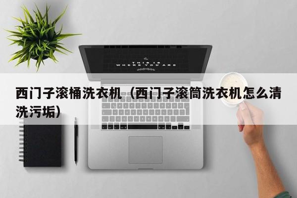 西门子滚桶洗衣机（西门子滚筒洗衣机怎么清洗污垢）