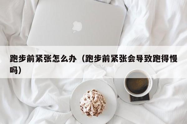 跑步前紧张怎么办（跑步前紧张会导致跑得慢吗）