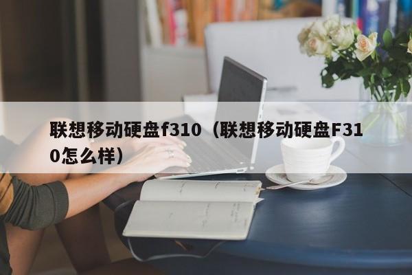 联想移动硬盘f310（联想移动硬盘F310怎么样）