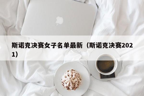 斯诺克决赛女子名单最新（斯诺克决赛2021）