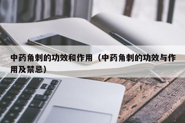 中药角刺的功效和作用（中药角刺的功效与作用及禁忌）