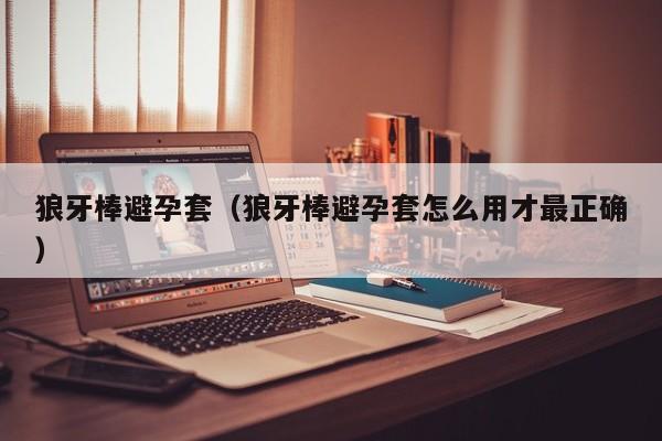 狼牙棒避孕套（狼牙棒避孕套怎么用才最正确）