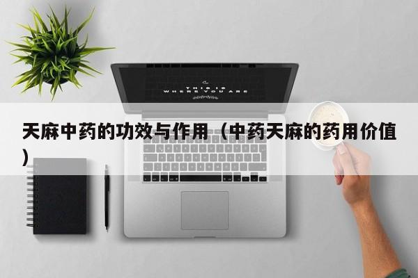 天麻中药的功效与作用（中药天麻的药用价值）