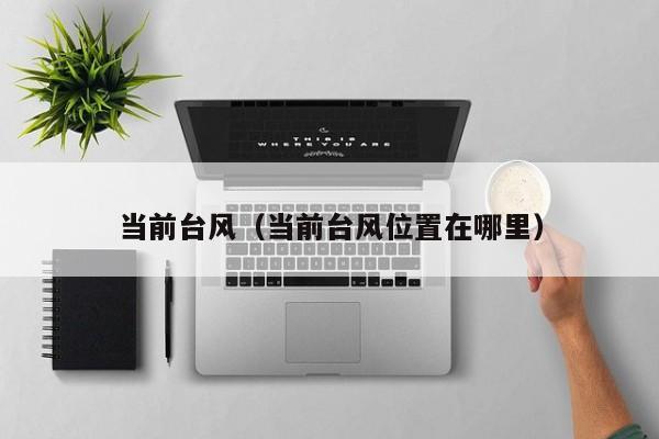 当前台风（当前台风位置在哪里）