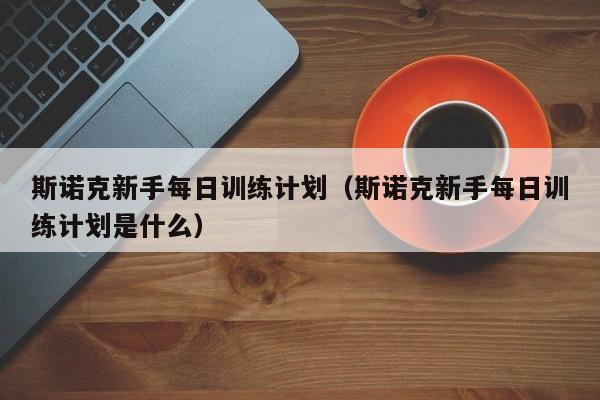 斯诺克新手每日训练计划（斯诺克新手每日训练计划是什么）