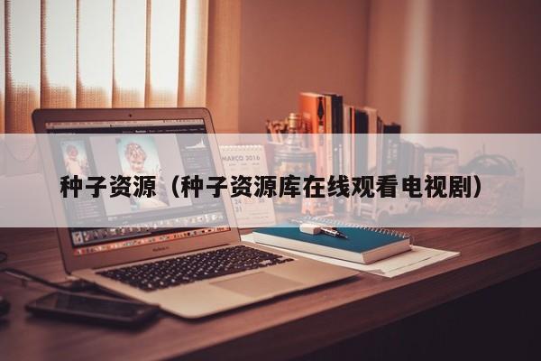 种子资源（种子资源库在线观看电视剧）