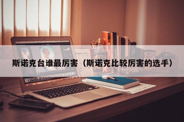 斯诺克台谁最厉害（斯诺克比较厉害的选手）