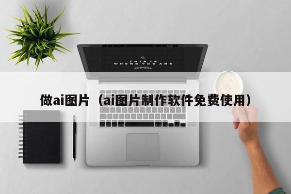 做ai图片（ai图片制作软件免费使用）