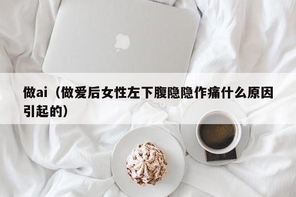 做ai（做爱后女性左下腹隐隐作痛什么原因引起的）