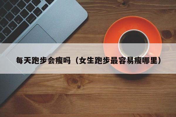 每天跑步会瘦吗（女生跑步最容易瘦哪里）