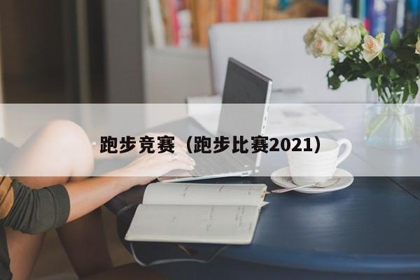 跑步竞赛（跑步比赛2021）