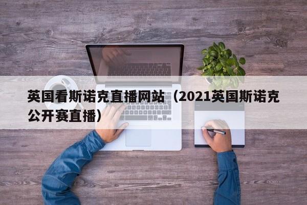 英国看斯诺克直播网站（2021英国斯诺克公开赛直播）