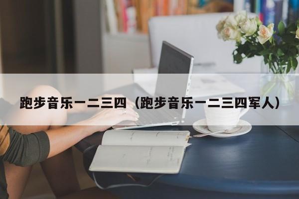 跑步音乐一二三四（跑步音乐一二三四军人）