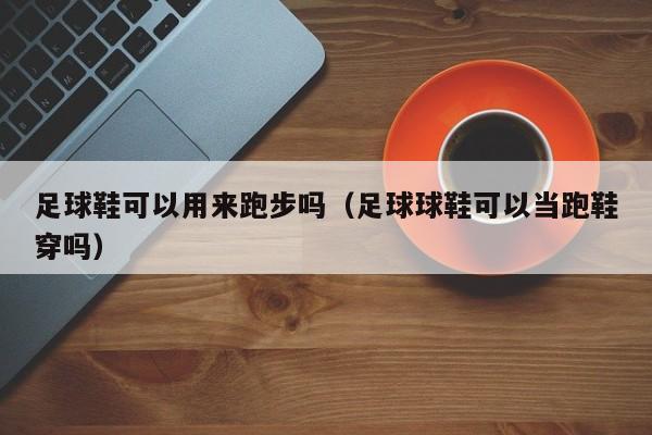 足球鞋可以用来跑步吗（足球球鞋可以当跑鞋穿吗）