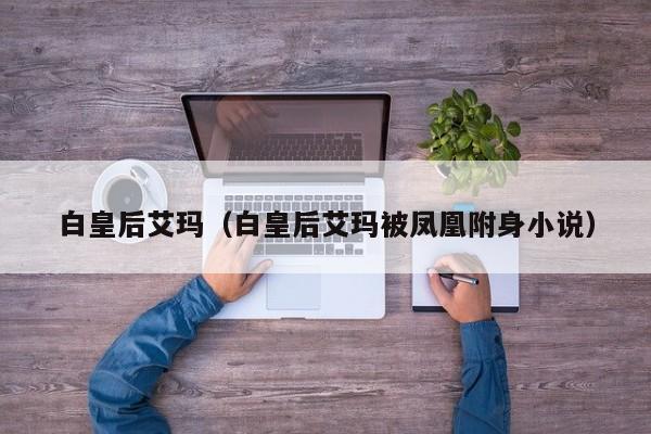 白皇后艾玛（白皇后艾玛被凤凰附身小说）