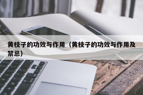 黄枝子的功效与作用（黄枝子的功效与作用及禁忌）