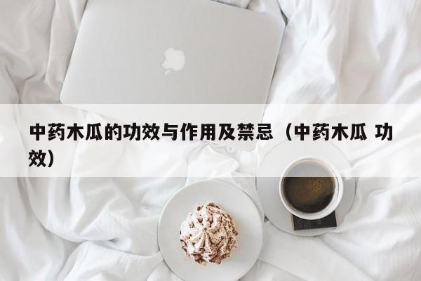 中药木瓜的功效与作用及禁忌（中药木瓜 功效）