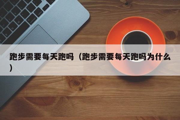 跑步需要每天跑吗（跑步需要每天跑吗为什么）