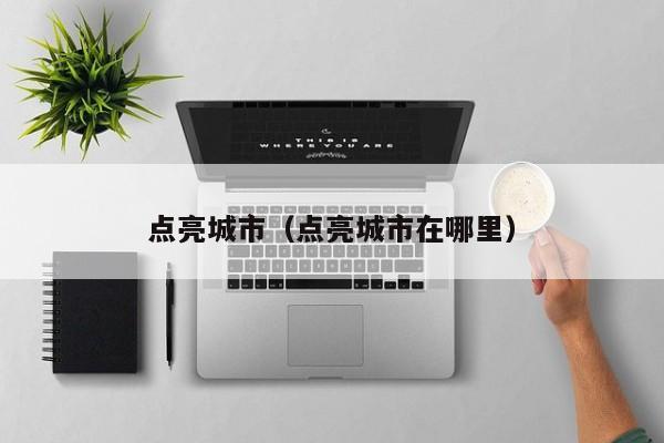 点亮城市（点亮城市在哪里）