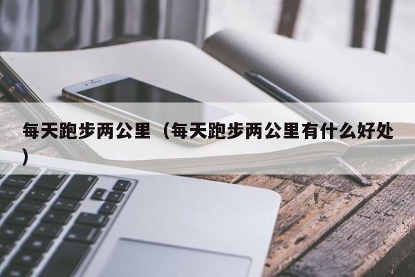 每天跑步两公里（每天跑步两公里有什么好处）