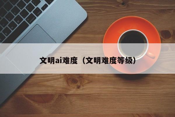 文明ai难度（文明难度等级）