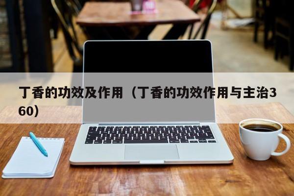 丁香的功效及作用（丁香的功效作用与主治360）