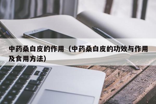 中药桑白皮的作用（中药桑白皮的功效与作用及食用方法）