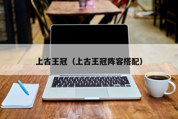 上古王冠（上古王冠阵容搭配）