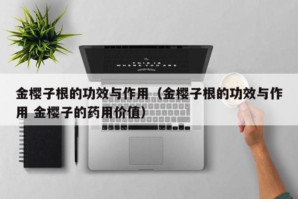 金樱子根的功效与作用（金樱子根的功效与作用 金樱子的药用价值）