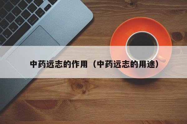 中药远志的作用（中药远志的用途）