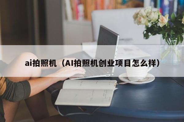 ai拍照机（AI拍照机创业项目怎么样）