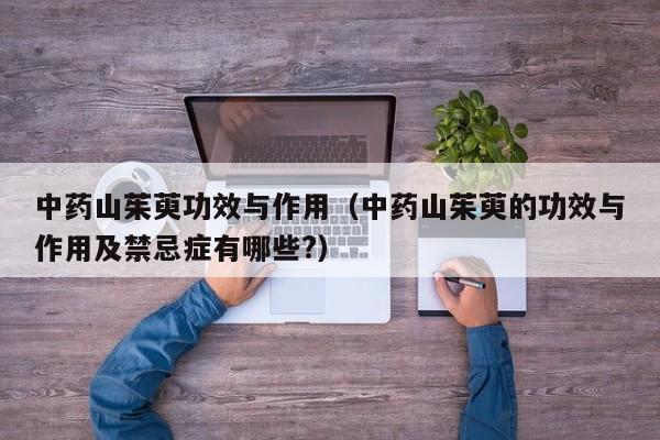 中药山茱萸功效与作用（中药山茱萸的功效与作用及禁忌症有哪些?）