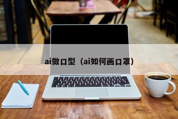 ai做口型（ai如何画口罩）