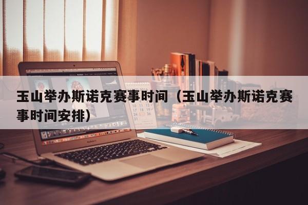 玉山举办斯诺克赛事时间（玉山举办斯诺克赛事时间安排）
