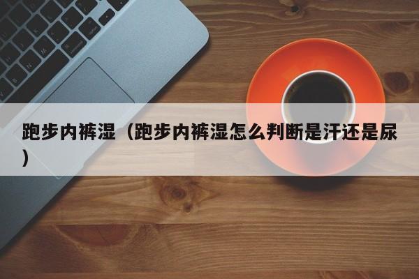 跑步内裤湿（跑步内裤湿怎么判断是汗还是尿）