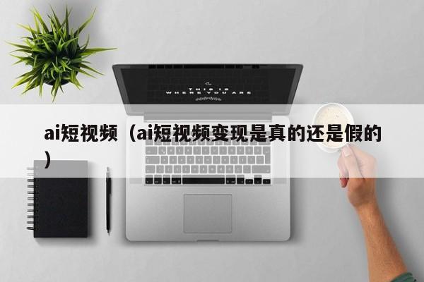 ai短视频（ai短视频变现是真的还是假的）