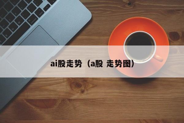 ai股走势（a股 走势图）