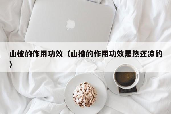 山楂的作用功效（山楂的作用功效是热还凉的）