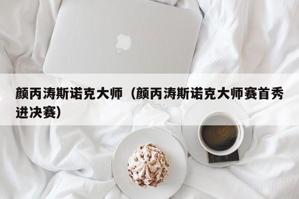 颜丙涛斯诺克大师（颜丙涛斯诺克大师赛首秀进决赛）