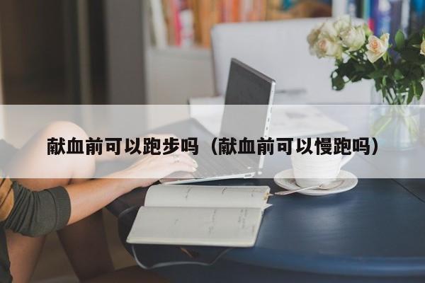 献血前可以跑步吗（献血前可以慢跑吗）