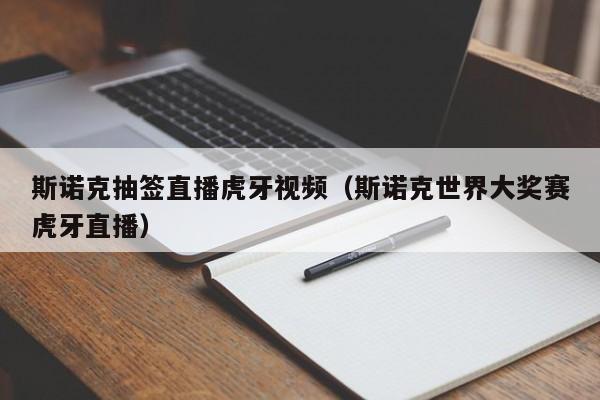 斯诺克抽签直播虎牙视频（斯诺克世界大奖赛虎牙直播）