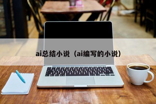 ai总结小说（ai编写的小说）