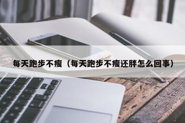 每天跑步不瘦（每天跑步不瘦还胖怎么回事）