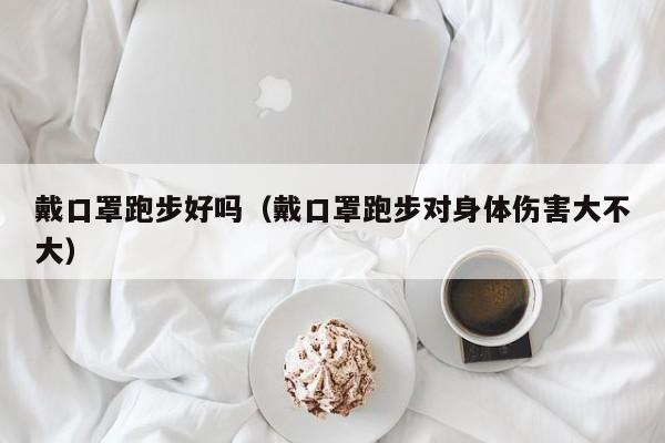 戴口罩跑步好吗（戴口罩跑步对身体伤害大不大）