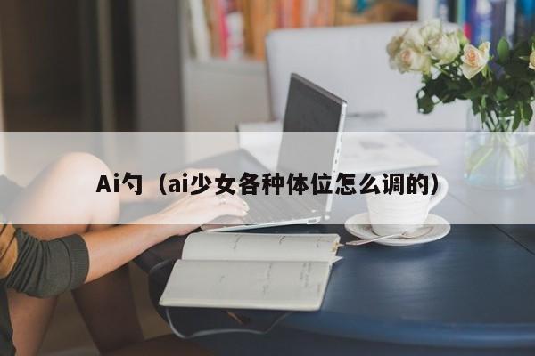 Ai勺（ai少女各种体位怎么调的）