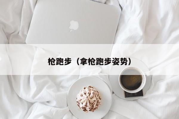 枪跑步（拿枪跑步姿势）