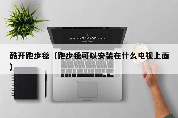 酷开跑步毯（跑步毯可以安装在什么电视上面）