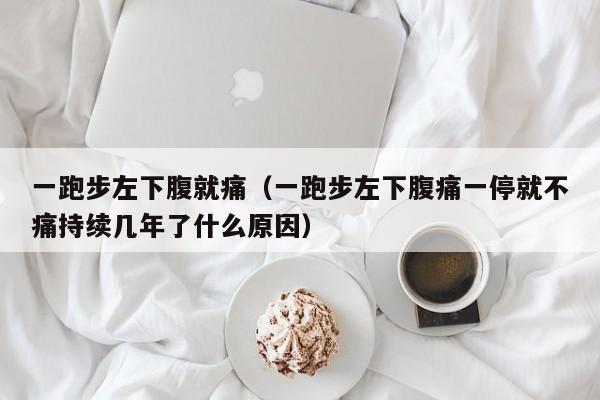 一跑步左下腹就痛（一跑步左下腹痛一停就不痛持续几年了什么原因）