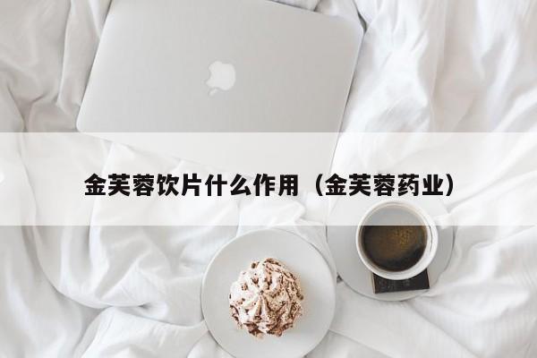 金芙蓉饮片什么作用（金芙蓉药业）